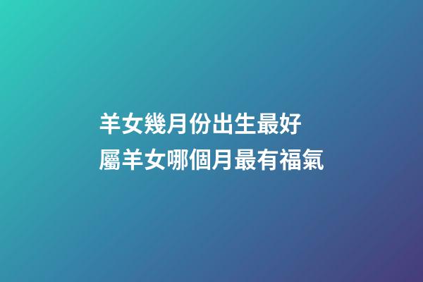 羊女幾月份出生最好 屬羊女哪個月最有福氣-第1張-觀點-玄機派